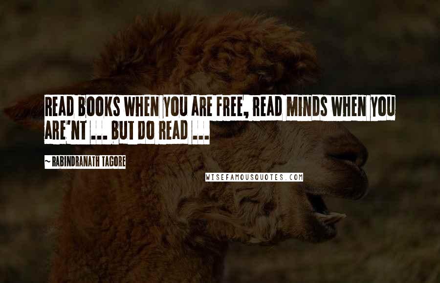 Rabindranath Tagore Quotes: Read books when you are free, read minds when you are'nt ... but do read ...