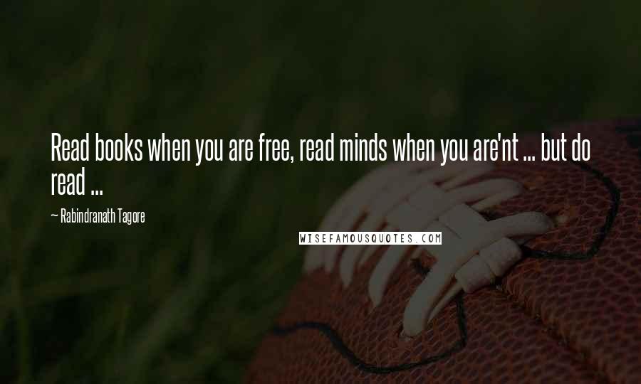 Rabindranath Tagore Quotes: Read books when you are free, read minds when you are'nt ... but do read ...