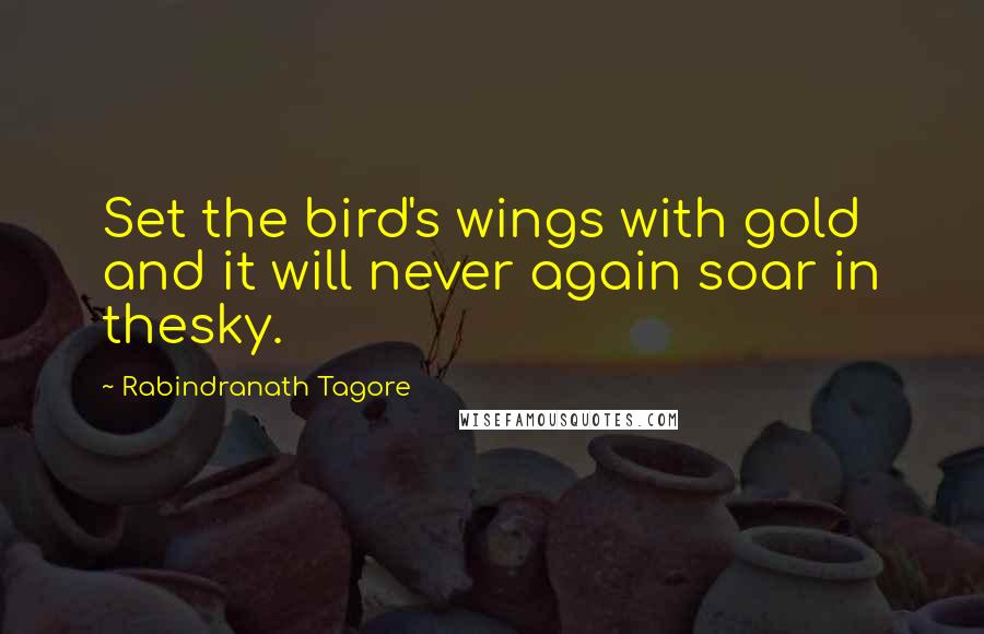 Rabindranath Tagore Quotes: Set the bird's wings with gold and it will never again soar in thesky.