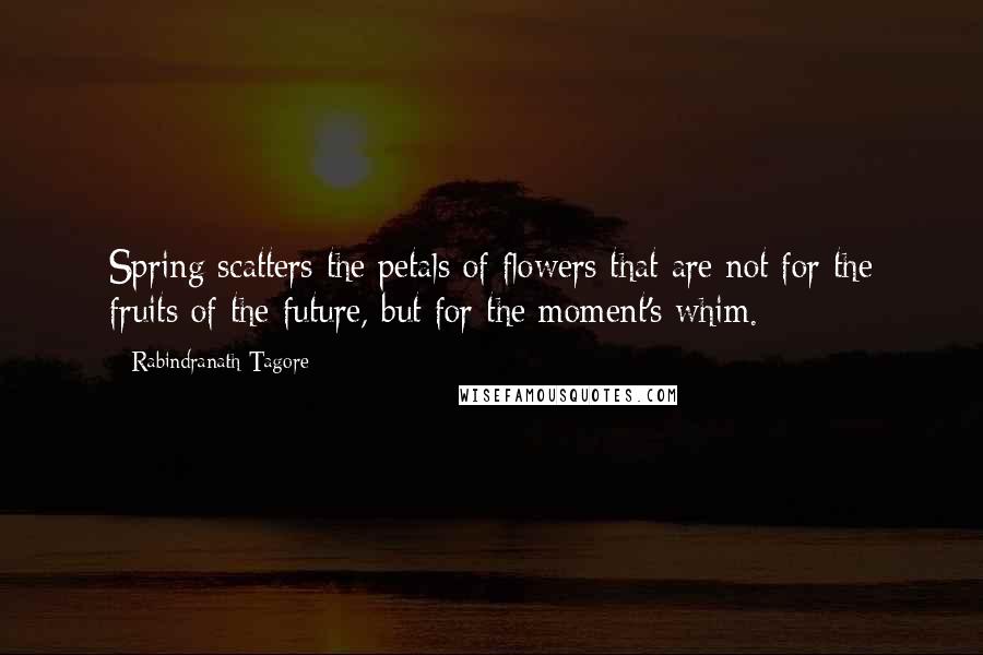 Rabindranath Tagore Quotes: Spring scatters the petals of flowers that are not for the fruits of the future, but for the moment's whim.