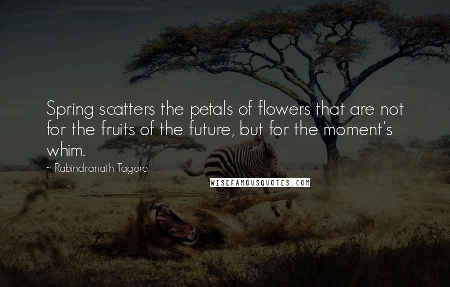 Rabindranath Tagore Quotes: Spring scatters the petals of flowers that are not for the fruits of the future, but for the moment's whim.