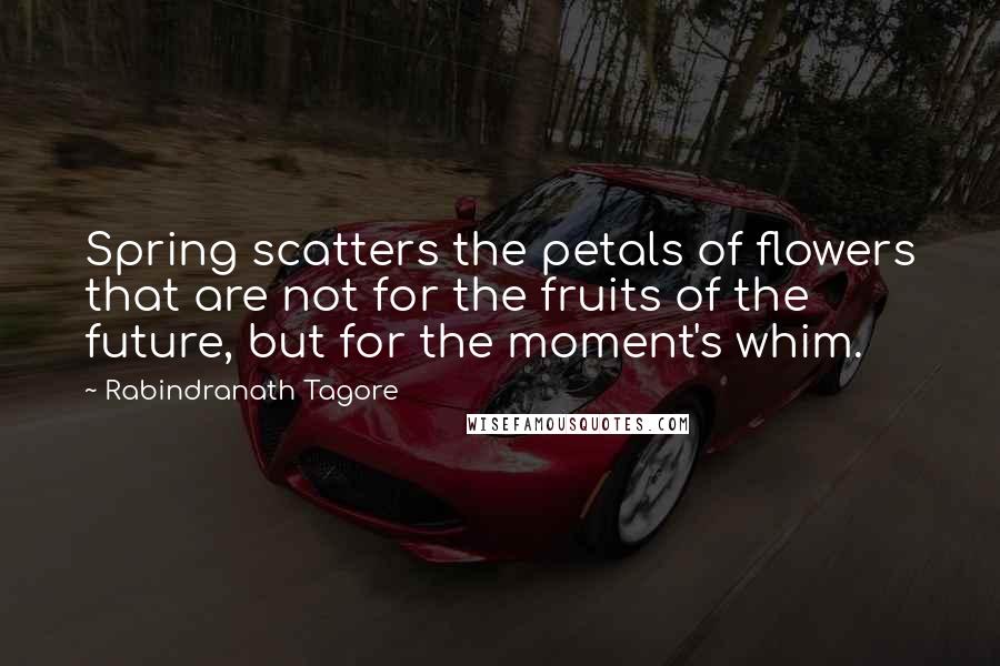 Rabindranath Tagore Quotes: Spring scatters the petals of flowers that are not for the fruits of the future, but for the moment's whim.