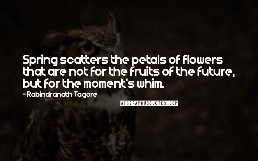 Rabindranath Tagore Quotes: Spring scatters the petals of flowers that are not for the fruits of the future, but for the moment's whim.