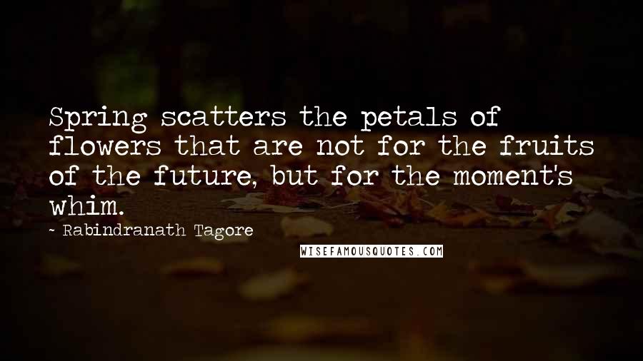 Rabindranath Tagore Quotes: Spring scatters the petals of flowers that are not for the fruits of the future, but for the moment's whim.