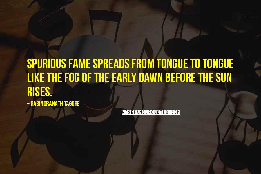 Rabindranath Tagore Quotes: Spurious fame spreads from tongue to tongue like the fog of the early dawn before the sun rises.