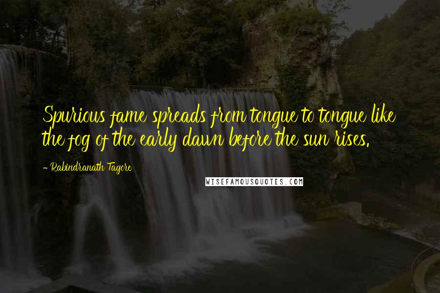 Rabindranath Tagore Quotes: Spurious fame spreads from tongue to tongue like the fog of the early dawn before the sun rises.