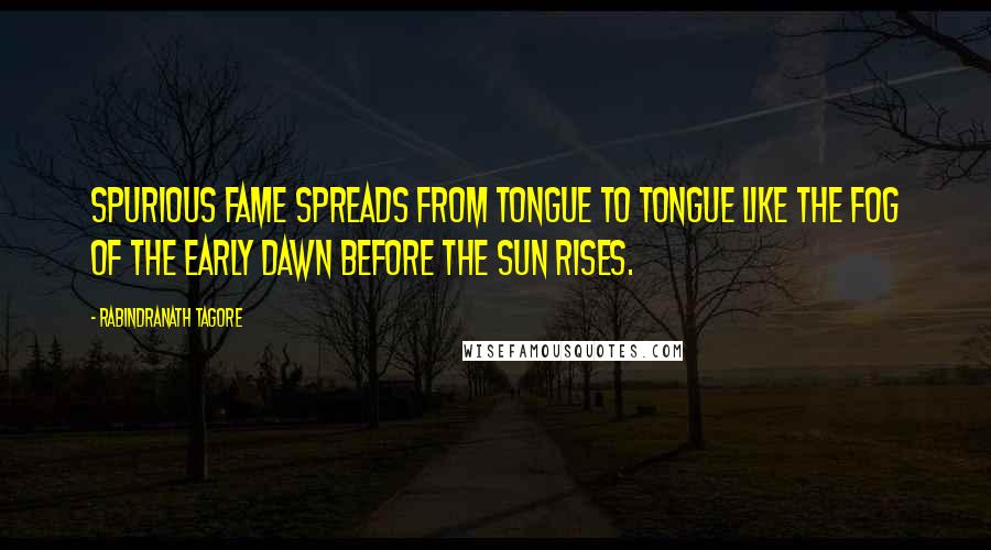 Rabindranath Tagore Quotes: Spurious fame spreads from tongue to tongue like the fog of the early dawn before the sun rises.