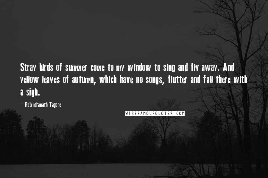 Rabindranath Tagore Quotes: Stray birds of summer come to my window to sing and fly away. And yellow leaves of autumn, which have no songs, flutter and fall there with a sigh.