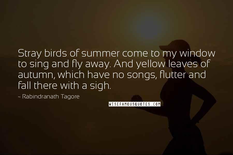 Rabindranath Tagore Quotes: Stray birds of summer come to my window to sing and fly away. And yellow leaves of autumn, which have no songs, flutter and fall there with a sigh.