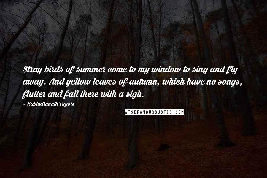 Rabindranath Tagore Quotes: Stray birds of summer come to my window to sing and fly away. And yellow leaves of autumn, which have no songs, flutter and fall there with a sigh.