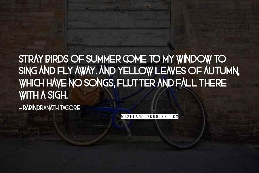 Rabindranath Tagore Quotes: Stray birds of summer come to my window to sing and fly away. And yellow leaves of autumn, which have no songs, flutter and fall there with a sigh.