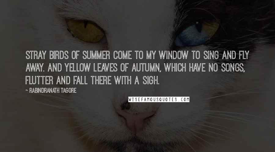 Rabindranath Tagore Quotes: Stray birds of summer come to my window to sing and fly away. And yellow leaves of autumn, which have no songs, flutter and fall there with a sigh.