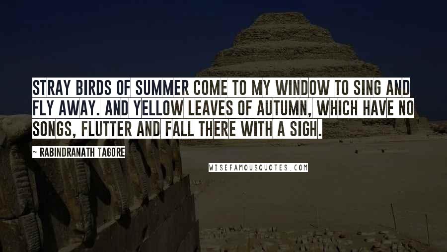 Rabindranath Tagore Quotes: Stray birds of summer come to my window to sing and fly away. And yellow leaves of autumn, which have no songs, flutter and fall there with a sigh.