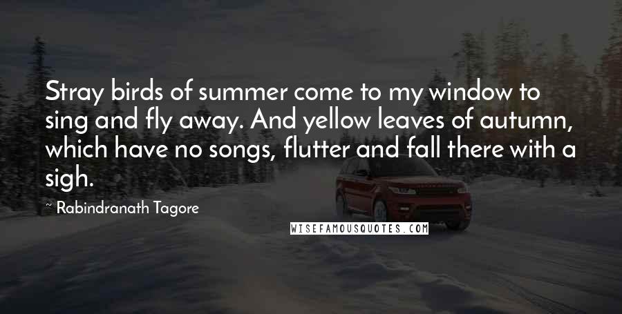 Rabindranath Tagore Quotes: Stray birds of summer come to my window to sing and fly away. And yellow leaves of autumn, which have no songs, flutter and fall there with a sigh.