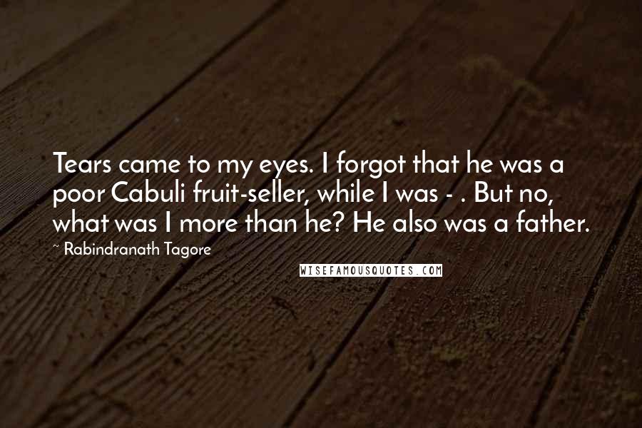 Rabindranath Tagore Quotes: Tears came to my eyes. I forgot that he was a poor Cabuli fruit-seller, while I was - . But no, what was I more than he? He also was a father.