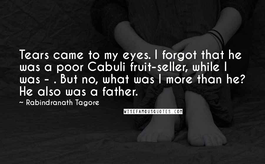 Rabindranath Tagore Quotes: Tears came to my eyes. I forgot that he was a poor Cabuli fruit-seller, while I was - . But no, what was I more than he? He also was a father.