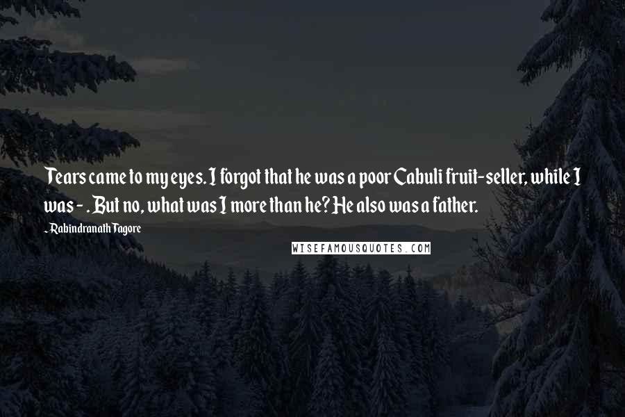 Rabindranath Tagore Quotes: Tears came to my eyes. I forgot that he was a poor Cabuli fruit-seller, while I was - . But no, what was I more than he? He also was a father.