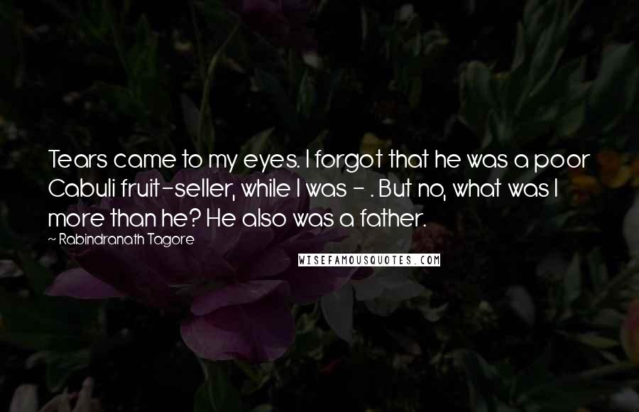 Rabindranath Tagore Quotes: Tears came to my eyes. I forgot that he was a poor Cabuli fruit-seller, while I was - . But no, what was I more than he? He also was a father.