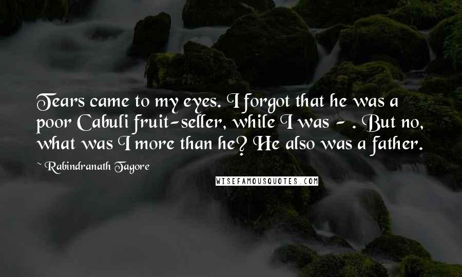 Rabindranath Tagore Quotes: Tears came to my eyes. I forgot that he was a poor Cabuli fruit-seller, while I was - . But no, what was I more than he? He also was a father.