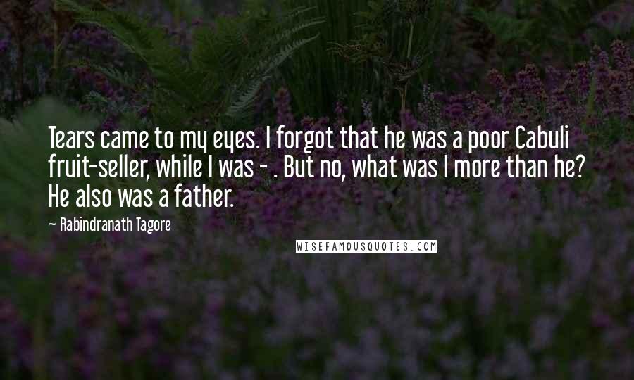 Rabindranath Tagore Quotes: Tears came to my eyes. I forgot that he was a poor Cabuli fruit-seller, while I was - . But no, what was I more than he? He also was a father.