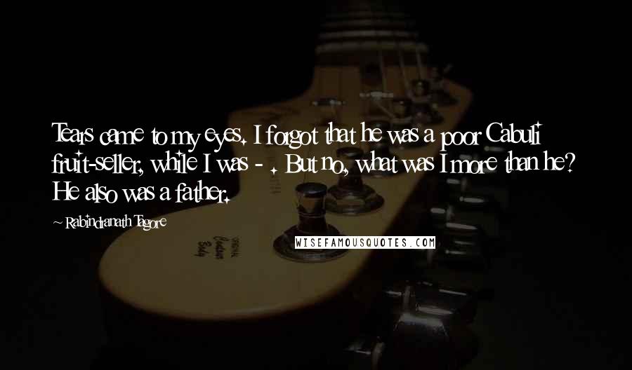 Rabindranath Tagore Quotes: Tears came to my eyes. I forgot that he was a poor Cabuli fruit-seller, while I was - . But no, what was I more than he? He also was a father.