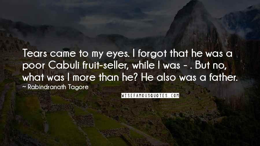 Rabindranath Tagore Quotes: Tears came to my eyes. I forgot that he was a poor Cabuli fruit-seller, while I was - . But no, what was I more than he? He also was a father.