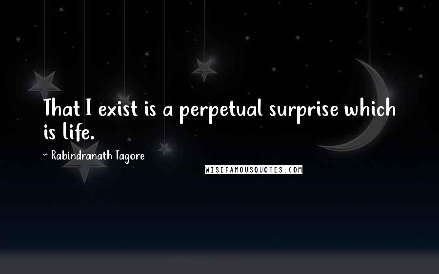 Rabindranath Tagore Quotes: That I exist is a perpetual surprise which is life.