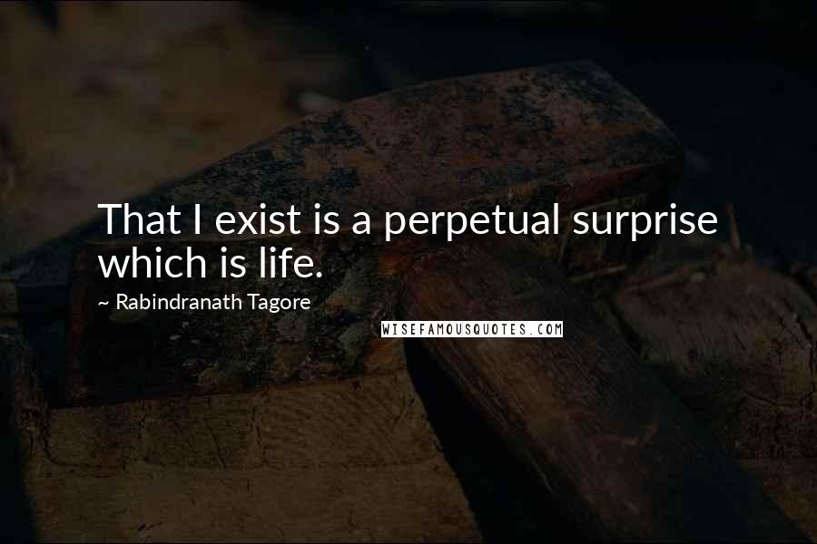 Rabindranath Tagore Quotes: That I exist is a perpetual surprise which is life.