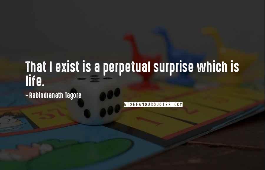 Rabindranath Tagore Quotes: That I exist is a perpetual surprise which is life.