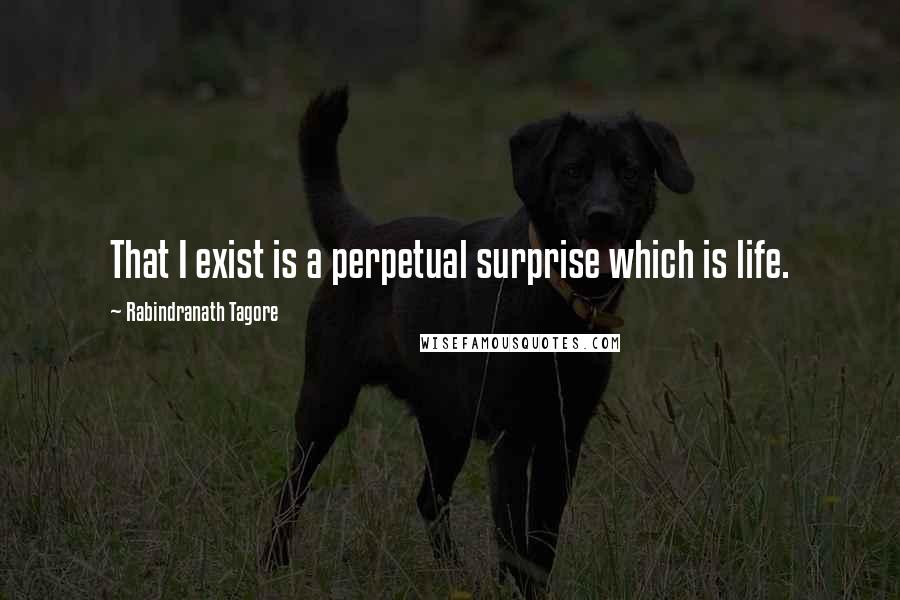 Rabindranath Tagore Quotes: That I exist is a perpetual surprise which is life.