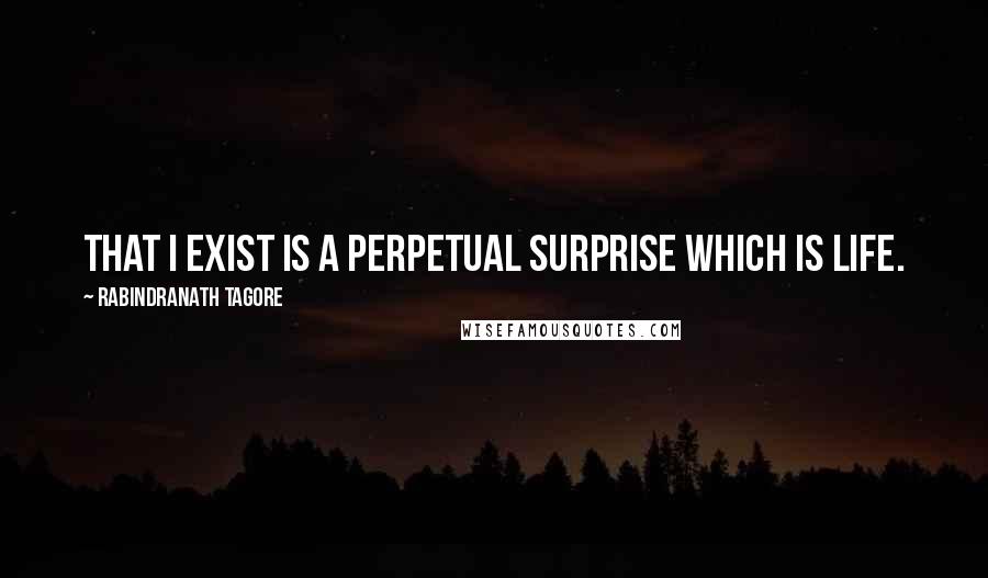 Rabindranath Tagore Quotes: That I exist is a perpetual surprise which is life.