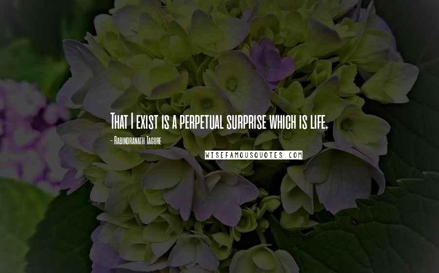 Rabindranath Tagore Quotes: That I exist is a perpetual surprise which is life.