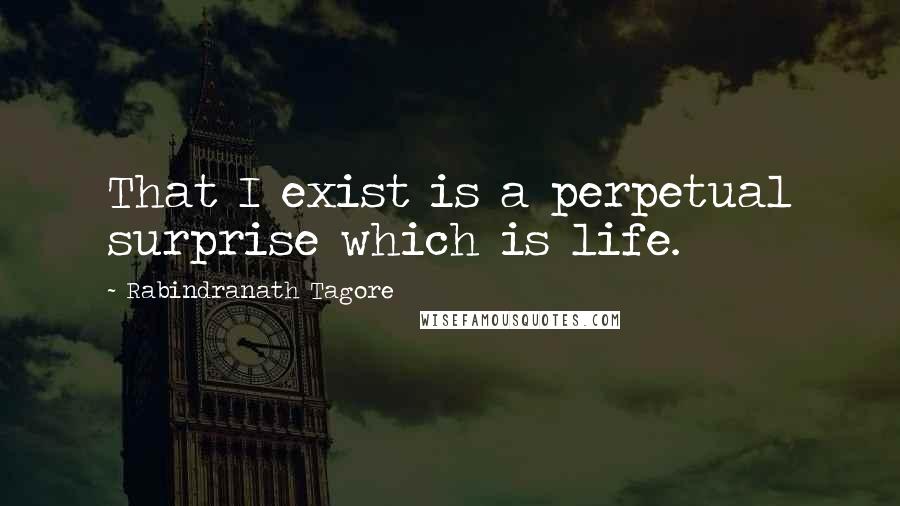 Rabindranath Tagore Quotes: That I exist is a perpetual surprise which is life.