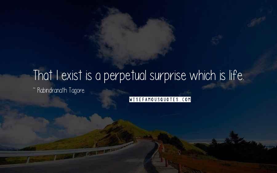 Rabindranath Tagore Quotes: That I exist is a perpetual surprise which is life.