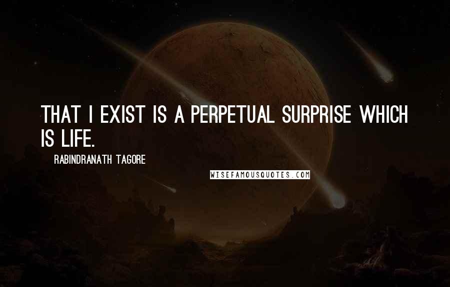 Rabindranath Tagore Quotes: That I exist is a perpetual surprise which is life.