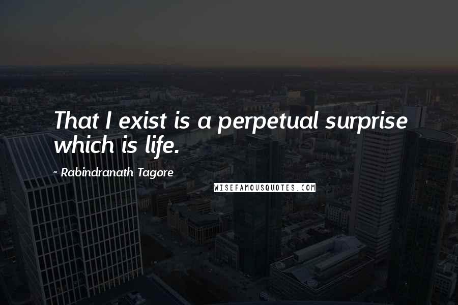 Rabindranath Tagore Quotes: That I exist is a perpetual surprise which is life.