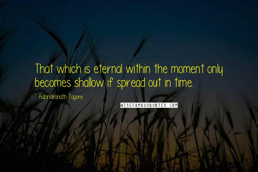 Rabindranath Tagore Quotes: That which is eternal within the moment only becomes shallow if spread out in time.