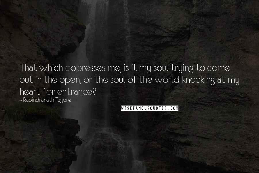 Rabindranath Tagore Quotes: That which oppresses me, is it my soul trying to come out in the open, or the soul of the world knocking at my heart for entrance?