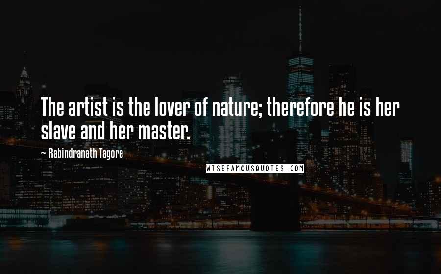 Rabindranath Tagore Quotes: The artist is the lover of nature; therefore he is her slave and her master.