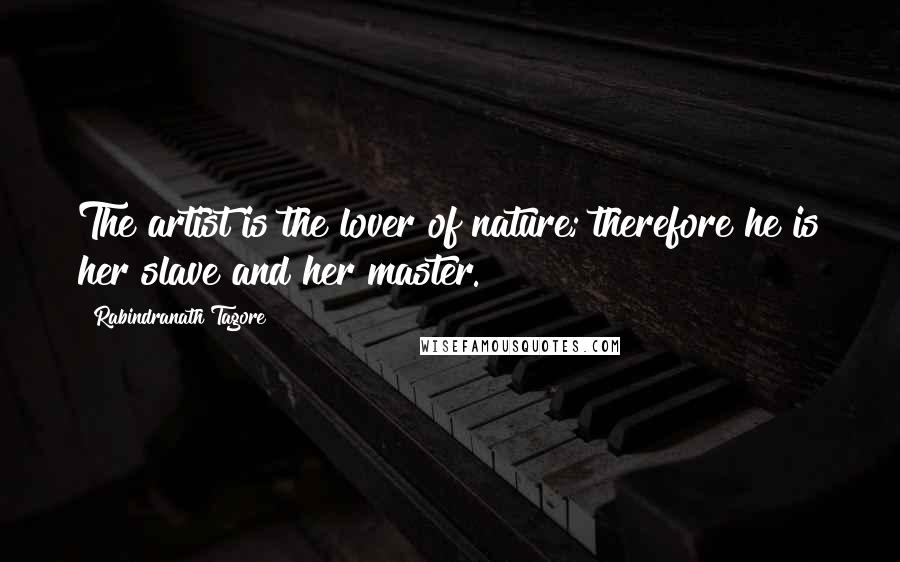 Rabindranath Tagore Quotes: The artist is the lover of nature; therefore he is her slave and her master.