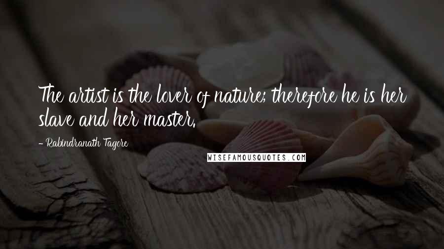 Rabindranath Tagore Quotes: The artist is the lover of nature; therefore he is her slave and her master.