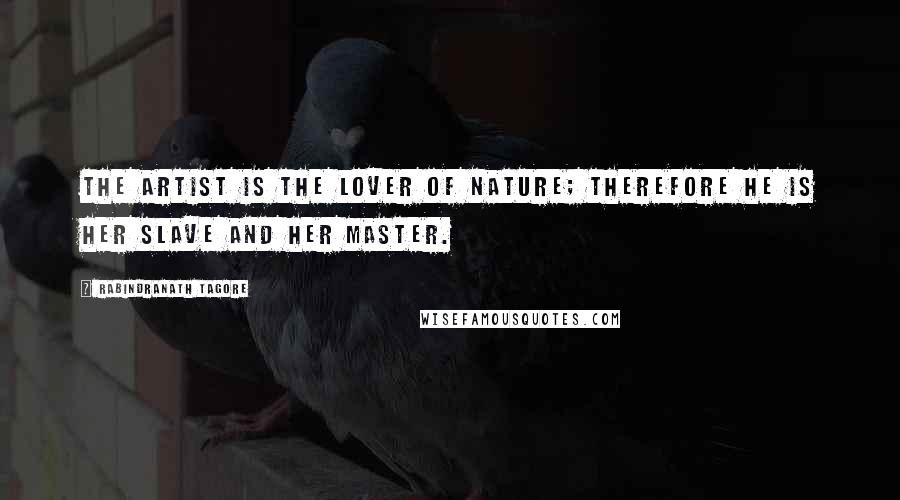 Rabindranath Tagore Quotes: The artist is the lover of nature; therefore he is her slave and her master.