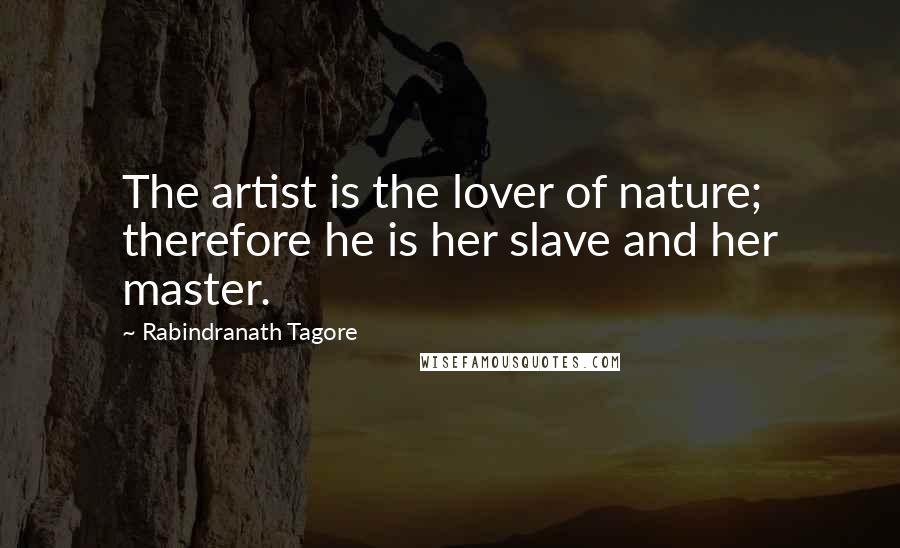 Rabindranath Tagore Quotes: The artist is the lover of nature; therefore he is her slave and her master.