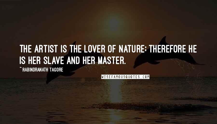 Rabindranath Tagore Quotes: The artist is the lover of nature; therefore he is her slave and her master.