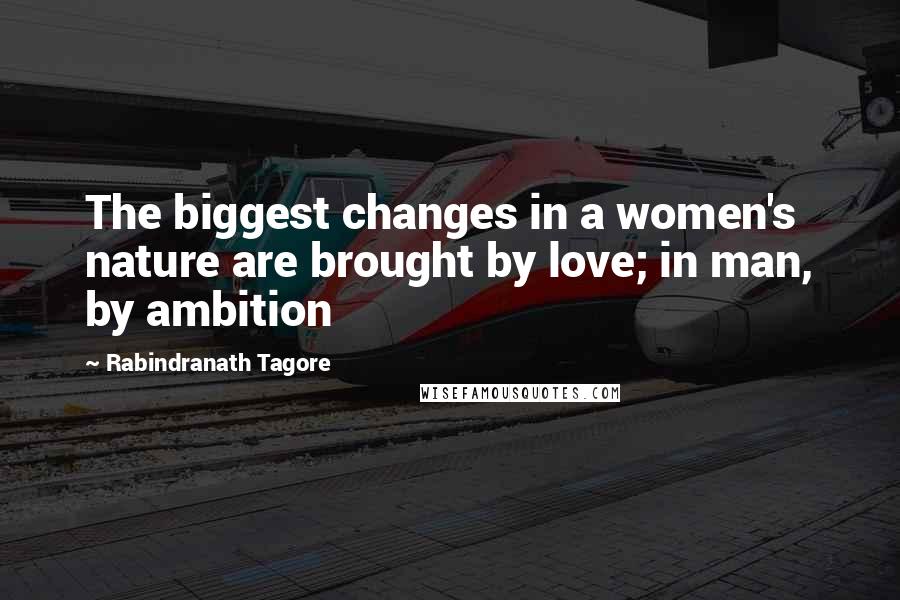 Rabindranath Tagore Quotes: The biggest changes in a women's nature are brought by love; in man, by ambition