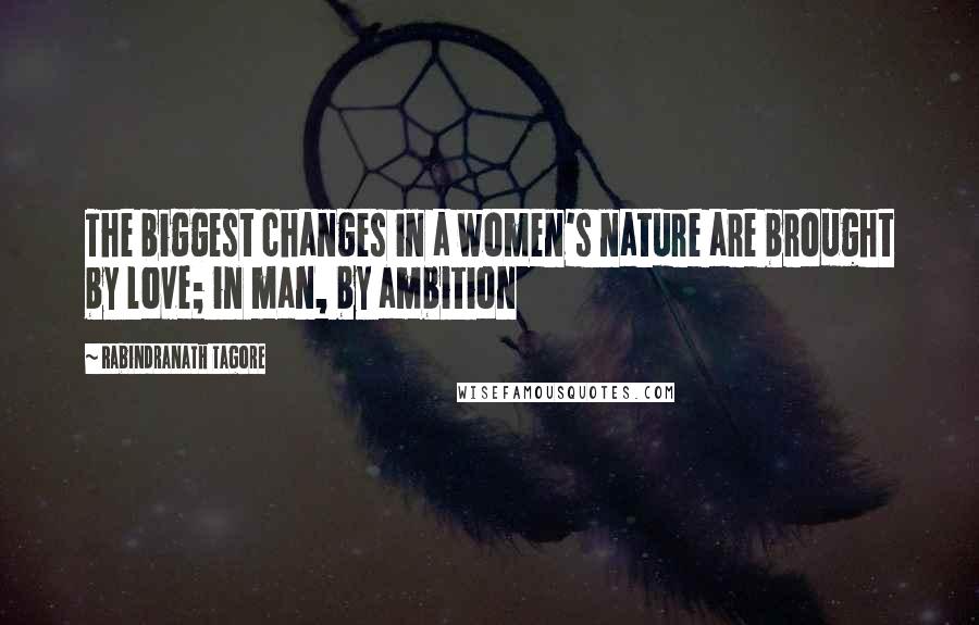 Rabindranath Tagore Quotes: The biggest changes in a women's nature are brought by love; in man, by ambition