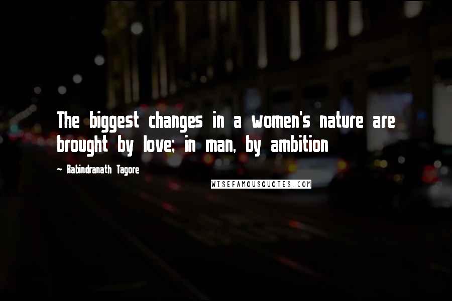 Rabindranath Tagore Quotes: The biggest changes in a women's nature are brought by love; in man, by ambition