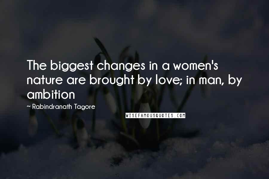 Rabindranath Tagore Quotes: The biggest changes in a women's nature are brought by love; in man, by ambition