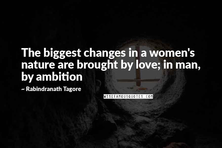 Rabindranath Tagore Quotes: The biggest changes in a women's nature are brought by love; in man, by ambition