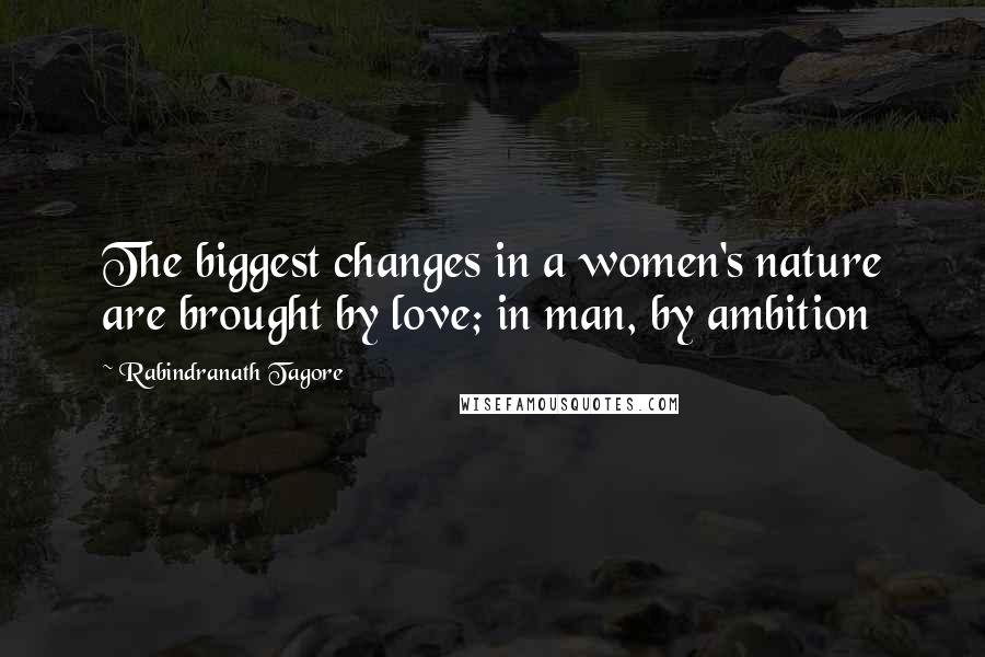 Rabindranath Tagore Quotes: The biggest changes in a women's nature are brought by love; in man, by ambition